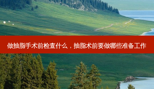 做抽脂手术前检查什么,抽脂术前要做哪些准备工作-第1张图片-美呗严选网 做抽脂手术前检查什么,抽脂术前要做哪些准备工作-第1张图片-美呗严选网