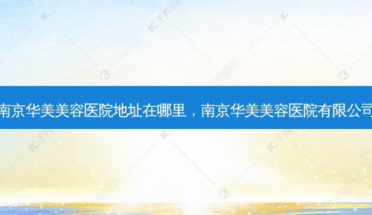 南京华美美容医院地址在哪里,南京华美美容医院有限公司-第1张图片-美呗严选网 南京华美美容医院地址在哪里,南京华美美容医院有限公司-第1张图片-美呗严选网