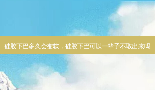硅胶下巴多久会变软,硅胶下巴可以一辈子不取出来吗-第1张图片-美呗严选网 硅胶下巴多久会变软,硅胶下巴可以一辈子不取出来吗-第1张图片-美呗严选网