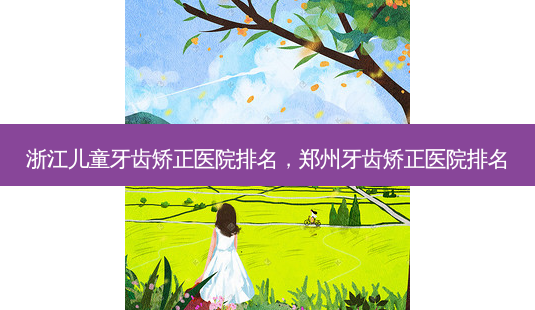 浙江儿童牙齿矫正医院排名,郑州牙齿矫正医院排名-第1张图片-美呗严选网 浙江儿童牙齿矫正医院排名,郑州牙齿矫正医院排名-第1张图片-美呗严选网