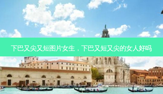 下巴又尖又短图片女生,下巴又短又尖的女人好吗-第1张图片-美呗严选网 下巴又尖又短图片女生,下巴又短又尖的女人好吗-第1张图片-美呗严选网
