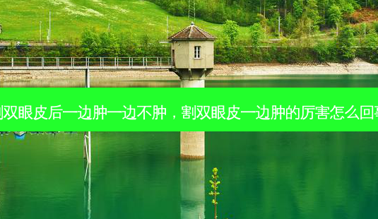 割双眼皮后一边肿一边不肿，割双眼皮一边肿的厉害怎么回事-第1张图片-美呗严选网