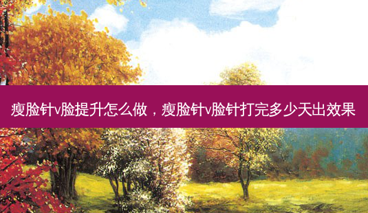 瘦脸针v脸提升怎么做,瘦脸针v脸针打完多少天出效果-第1张图片-美呗严选网 瘦脸针v脸提升怎么做,瘦脸针v脸针打完多少天出效果-第1张图片-美呗严选网