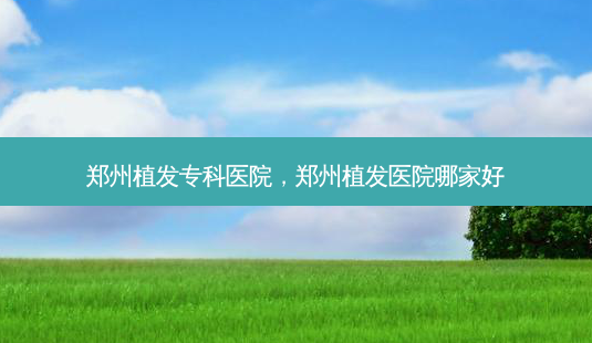 郑州植发专科医院,郑州植发医院哪家好-第1张图片-美呗严选网 郑州植发专科医院,郑州植发医院哪家好-第1张图片-美呗严选网