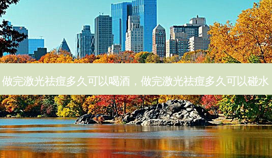 做完激光祛痘多久可以喝酒，做完激光祛痘多久可以碰水-第1张图片-美呗严选网