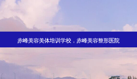 赤峰美容美体培训学校，赤峰美容整形医院-第1张图片-美呗严选网