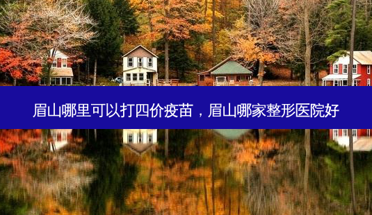 眉山哪里可以打四价疫苗，眉山哪家整形医院好-第1张图片-美呗严选网