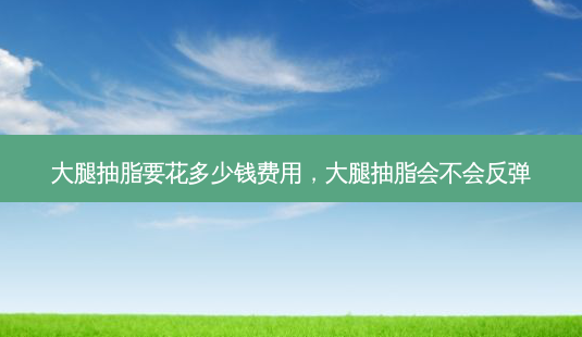 大腿抽脂要花多少钱费用,大腿抽脂会不会反弹-第1张图片-美呗严选网 大腿抽脂要花多少钱费用,大腿抽脂会不会反弹-第1张图片-美呗严选网