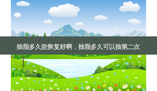 抽脂多久能恢复好啊,抽脂多久可以抽第二次-第1张图片-美呗严选网 抽脂多久能恢复好啊,抽脂多久可以抽第二次-第1张图片-美呗严选网