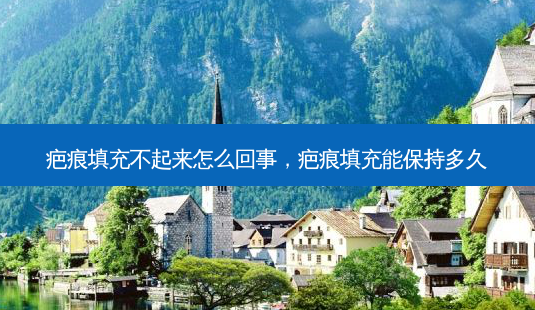 疤痕填充不起来怎么回事，疤痕填充能保持多久-第1张图片-美呗严选网