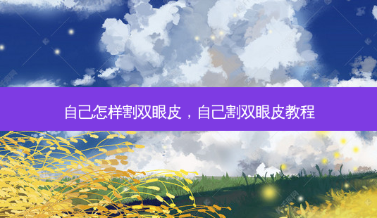 自己怎样割双眼皮，自己割双眼皮教程-第1张图片-美呗严选网