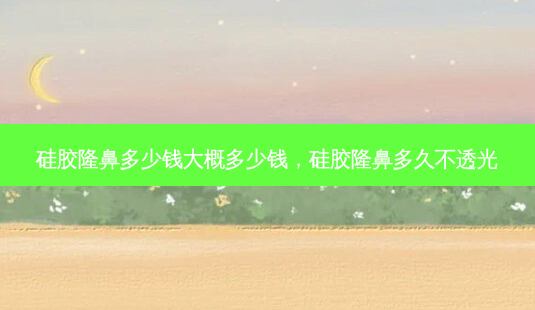 硅胶隆鼻多少钱大概多少钱,硅胶隆鼻多久不透光-第1张图片-美呗严选网 硅胶隆鼻多少钱大概多少钱,硅胶隆鼻多久不透光-第1张图片-美呗严选网