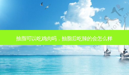 抽脂可以吃鸡肉吗，抽脂后吃辣的会怎么样-第1张图片-美呗严选网