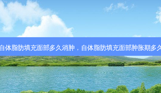 自体脂肪填充面部多久消肿,自体脂肪填充面部肿胀期多久-第1张图片-美呗严选网 自体脂肪填充面部多久消肿,自体脂肪填充面部肿胀期多久-第1张图片-美呗严选网