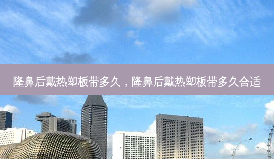隆鼻后戴热塑板带多久,隆鼻后戴热塑板带多久合适-第1张图片-美呗严选网 隆鼻后戴热塑板带多久,隆鼻后戴热塑板带多久合适-第1张图片-美呗严选网