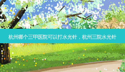 杭州哪个三甲医院可以打水光针,杭州三院水光针-第1张图片-美呗严选网 杭州哪个三甲医院可以打水光针,杭州三院水光针-第1张图片-美呗严选网