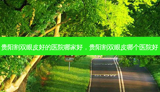 贵阳割双眼皮好的医院哪家好，贵阳割双眼皮哪个医院好-第1张图片-美呗严选网