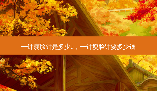 一针瘦脸针是多少u,一针瘦脸针要多少钱-第1张图片-美呗严选网 一针瘦脸针是多少u,一针瘦脸针要多少钱-第1张图片-美呗严选网