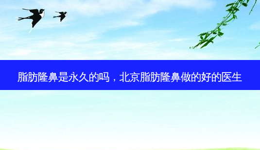脂肪隆鼻是永久的吗,北京脂肪隆鼻做的好的医生-第1张图片-美呗严选网 脂肪隆鼻是永久的吗,北京脂肪隆鼻做的好的医生-第1张图片-美呗严选网