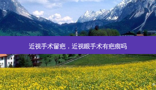 近视手术留疤,近视眼手术有疤痕吗-第1张图片-美呗严选网 近视手术留疤,近视眼手术有疤痕吗-第1张图片-美呗严选网