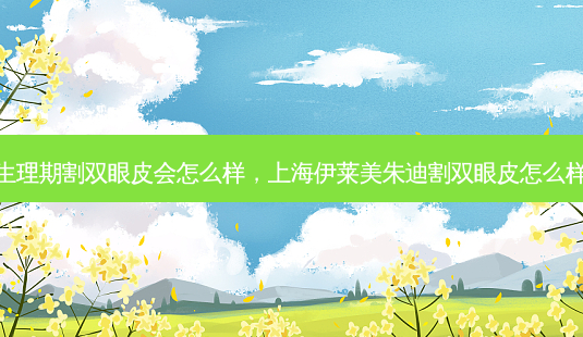 生理期割双眼皮会怎么样,上海伊莱美朱迪割双眼皮怎么样-第1张图片-美呗严选网 生理期割双眼皮会怎么样,上海伊莱美朱迪割双眼皮怎么样-第1张图片-美呗严选网