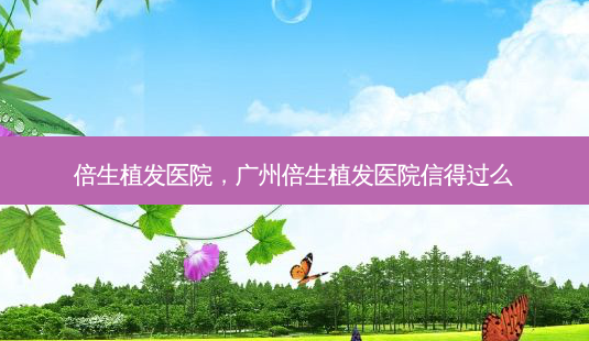 倍生植发医院,广州倍生植发医院信得过么-第1张图片-美呗严选网 倍生植发医院,广州倍生植发医院信得过么-第1张图片-美呗严选网