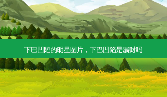 下巴凹陷的明星图片,下巴凹陷是漏财吗-第1张图片-美呗严选网 下巴凹陷的明星图片,下巴凹陷是漏财吗-第1张图片-美呗严选网