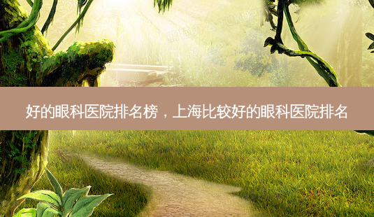 好的眼科医院排名榜,上海比较好的眼科医院排名-第1张图片-美呗严选网 好的眼科医院排名榜,上海比较好的眼科医院排名-第1张图片-美呗严选网