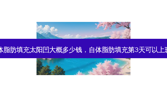 自体脂肪填充太阳凹大概多少钱,自体脂肪填充第3天可以上班吗-第1张图片-美呗严选网 自体脂肪填充太阳凹大概多少钱,自体脂肪填充第3天可以上班吗-第1张图片-美呗严选网