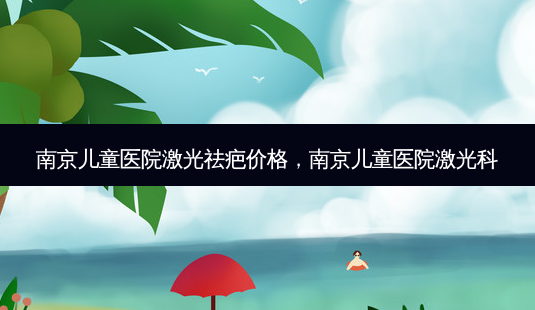 南京儿童医院激光祛疤价格，南京儿童医院激光科-第1张图片-美呗严选网