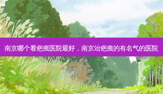 南京哪个看疤痕医院好,南京治疤痕的有名气的医院-第1张图片-美呗严选网 南京哪个看疤痕医院好,南京治疤痕的有名气的医院-第1张图片-美呗严选网