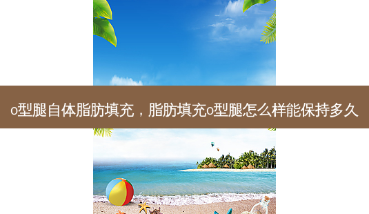 o型腿自体脂肪填充，脂肪填充o型腿怎么样能保持多久-第1张图片-美呗严选网