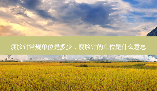 瘦脸针常规单位是多少，瘦脸针的单位是什么意思-第1张图片-美呗严选网