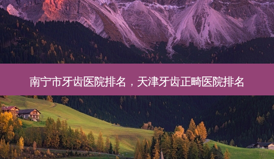 南宁市牙齿医院排名,天津牙齿正畸医院排名-第1张图片-美呗严选网 南宁市牙齿医院排名,天津牙齿正畸医院排名-第1张图片-美呗严选网
