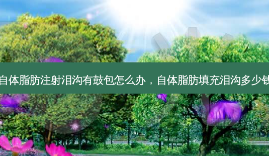 自体脂肪注射泪沟有鼓包怎么办，自体脂肪填充泪沟多少钱-第1张图片-美呗严选网