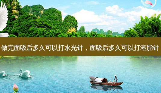 做完面吸后多久可以打水光针,面吸后多久可以打溶脂针-第1张图片-美呗严选网 做完面吸后多久可以打水光针,面吸后多久可以打溶脂针-第1张图片-美呗严选网
