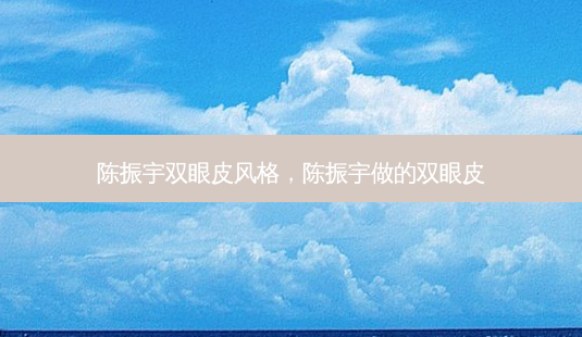陈振宇双眼皮风格,陈振宇做的双眼皮-第1张图片-美呗严选网 陈振宇双眼皮风格,陈振宇做的双眼皮-第1张图片-美呗严选网
