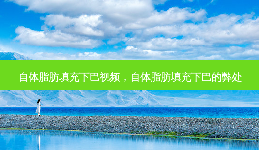 自体脂肪填充下巴视频，自体脂肪填充下巴的弊处-第1张图片-美呗严选网