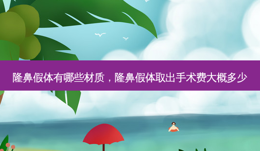 隆鼻假体有哪些材质，隆鼻假体取出手术费大概多少-第1张图片-美呗严选网