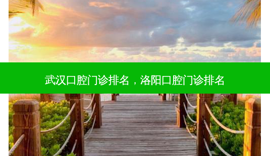 武汉口腔门诊排名，洛阳口腔门诊排名-第1张图片-美呗严选网