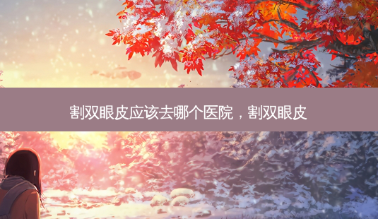 割双眼皮应该去哪个医院,割双眼皮-第1张图片-美呗严选网 割双眼皮应该去哪个医院,割双眼皮-第1张图片-美呗严选网