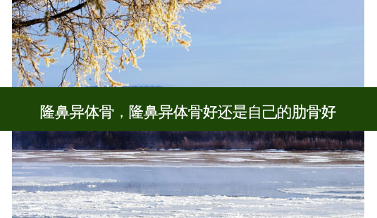 隆鼻异体骨,隆鼻异体骨好还是自己的肋骨好-第1张图片-美呗严选网 隆鼻异体骨,隆鼻异体骨好还是自己的肋骨好-第1张图片-美呗严选网