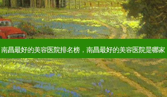 南昌好的美容医院排名榜,南昌好的美容医院是哪家-第1张图片-美呗严选网 南昌好的美容医院排名榜,南昌好的美容医院是哪家-第1张图片-美呗严选网
