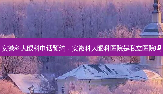 安徽科大眼科 *** 预约，安徽科大眼科医院是私立医院吗-第1张图片-美呗严选网