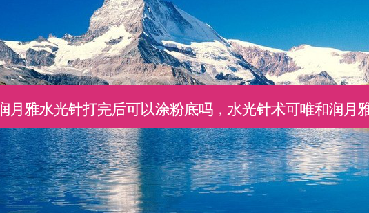 润月雅水光针打完后可以涂粉底吗,水光针术可唯和润月雅-第1张图片-美呗严选网 润月雅水光针打完后可以涂粉底吗,水光针术可唯和润月雅-第1张图片-美呗严选网