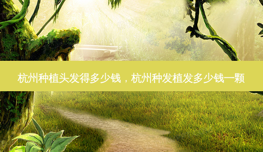 杭州种植头发得多少钱,杭州种发植发多少钱一颗-第1张图片-美呗严选网 杭州种植头发得多少钱,杭州种发植发多少钱一颗-第1张图片-美呗严选网