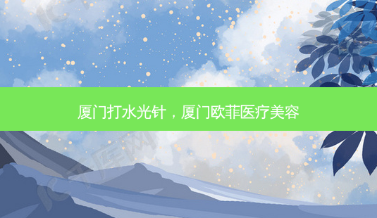 厦门打水光针，厦门欧菲医疗美容-第1张图片-美呗严选网
