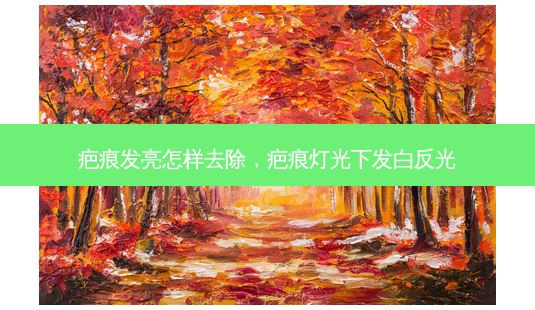 疤痕发亮怎样去除,疤痕灯光下发白反光-第1张图片-美呗严选网 疤痕发亮怎样去除,疤痕灯光下发白反光-第1张图片-美呗严选网