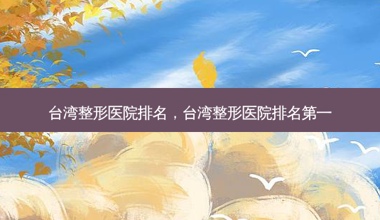 台湾整形医院排名,台湾整形医院-第1张图片-美呗严选网 台湾整形医院排名,台湾整形医院-第1张图片-美呗严选网