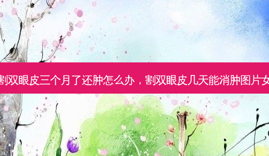割双眼皮三个月了还肿怎么办,割双眼皮几天能消肿图片女-第1张图片-美呗严选网 割双眼皮三个月了还肿怎么办,割双眼皮几天能消肿图片女-第1张图片-美呗严选网